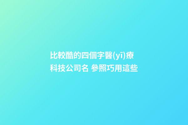 比較酷的四個字醫(yī)療科技公司名 參照巧用這些-第1張-公司起名-玄機派
